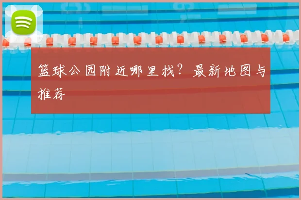 篮球公园附近哪里找？最新地图与推荐