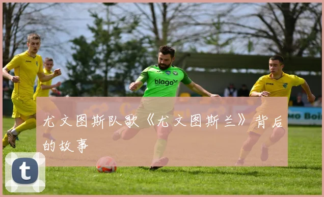 尤文图斯队歌《尤文图斯兰》背后的故事